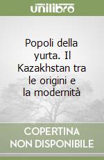 Popoli della yurta. Il Kazakhstan tra le origini e la modernità libro