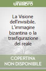 La Visione dell'invisibile. L'immagine bizantina o la trasfigurazione del reale libro