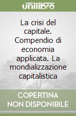 La crisi del capitale. Compendio di economia applicata. La mondializzazione capitalistica libro