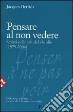 Pensare al non vedere. Scritti sulle arti del visibile (1979-2004) libro