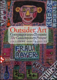 Outsider art. Contemporaneo presente. Collezione Fabio e Leo Cei. Ediz. italiana e inglese libro