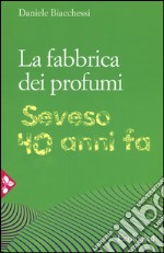 La fabbrica dei profumi. Seveso, 40 anni fa libro