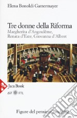 Tre donne della Riforma. Margherita d'Angoulóme, Renata d'Este, Giovanna d'Albret libro