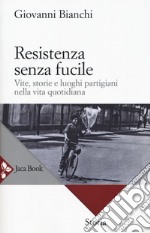 Resistenza senza fucile. Vite, storie e luoghi partigiani nella vita quotidiana libro