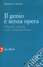 Il genio è senza opera. Filosofie antiche e arti contemporanee libro