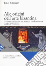 Alle origini dell'arte bizantina. Correnti stilistiche nel mondo mediterraneo dal III al VII secolo libro