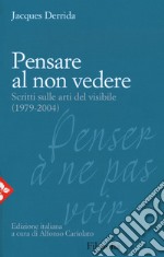 Pensare al non vedere. Scritti sulle arti del visibile (1979-2004) libro