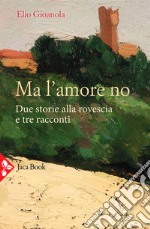 Ma l'amore no. Due storie alla rovescia e tre racconti libro