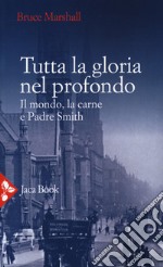 Tutta la gloria nel profondo. Il mondo, la carne e Padre Smith libro