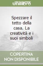 Spezzare il tetto della casa. La creatività e i suoi simboli libro