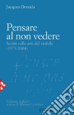 Pensare al non vedere. Scritti sulle arti del visibile (1979-2004) libro