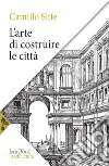 L'arte di costruire le città. L'urbanistica secondo i suoi fondamenti artistici libro di Sitte Camillo