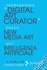 Professione «Digital Art Curator». Dalla new media art all'intelligenza artificiale libro