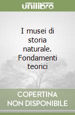 I musei di storia naturale. Fondamenti teorici libro