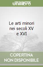 Le arti minori nei secoli XV e XVI libro