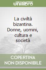 La civiltà bizantina. Donne, uomini, cultura e società libro