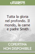 Tutta la gloria nel profondo. Il mondo, la carne e padre Smith libro