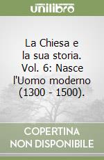 La Chiesa e la sua storia. Vol. 6: Nasce l'Uomo moderno (1300 - 1500). libro