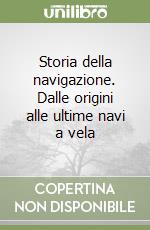 Storia della navigazione. Dalle origini alle ultime navi a vela libro