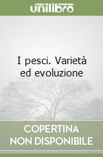 I pesci. Varietà ed evoluzione libro