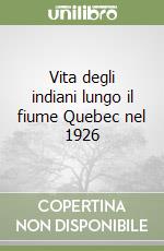 Vita degli indiani lungo il fiume Quebec nel 1926