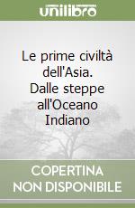 Le prime civiltà dell'Asia. Dalle steppe all'Oceano Indiano libro