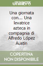 Una giornata con... Una levatrice azteca in compagnia di Alfredo López Austin libro