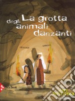 La grotta degli animali danzanti. Arte preistorica. Ediz. a colori libro