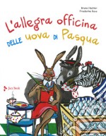 L'allegra officina delle uova di pasqua. Ediz. a colori