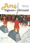 Artù Signore dei Britanni. Ediz. a colori libro