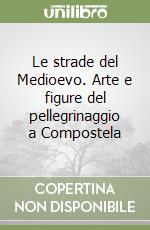 Le strade del Medioevo. Arte e figure del pellegrinaggio a Compostela libro