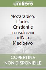 Mozarabico. L'arte. Cristiani e musulmani nell'alto Medioevo libro