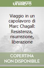 Viaggio in un capolavoro di Marc Chagall: Resistenza, risurrezione, liberazione libro