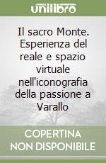 Il sacro Monte. Esperienza del reale e spazio virtuale nell'iconografia della passione a Varallo libro