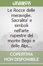 Le Rocce delle meraviglie. Sacralita' e simboli nell'arte rupestre del monte Bego e delle Alpi Marittime