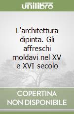 L'architettura dipinta. Gli affreschi moldavi nel XV e XVI secolo libro