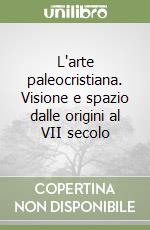 L'arte paleocristiana. Visione e spazio dalle origini al VII secolo libro