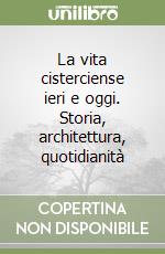 La vita cisterciense ieri e oggi. Storia, architettura, quotidianità libro