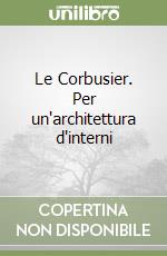 Le Corbusier. Per un'architettura d'interni libro