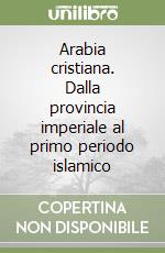 Arabia cristiana. Dalla provincia imperiale al primo periodo islamico libro