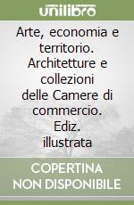 Arte, economia e territorio. Architetture e collezioni delle Camere di commercio. Ediz. illustrata libro