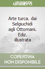 Arte turca. dai Selgiuchidi agli Ottomani. Ediz. illustrata libro