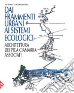 Dai frammenti urbani ai sitemi ecologici. Arhcitettura dei Pica Ciamarra Associati. Ediz. a colori libro