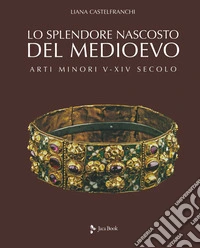 Lo splendore nascosto del Medioevo. Arti minori V-XIV secolo. Ediz. a colori libro