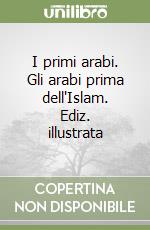 I primi arabi. Gli arabi prima dell'Islam. Ediz. illustrata libro