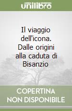 Il viaggio dell'icona. Dalle origini alla caduta di Bisanzio
