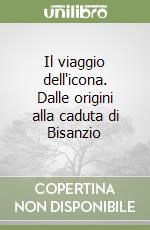 Il viaggio dell'icona. Dalle origini alla caduta di Bisanzio libro