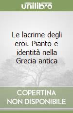 Le lacrime degli eroi. Pianto e identità nella Grecia antica libro