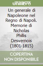 Un generale di Napoleone nel Regno di Napoli. Memorie di Nicholas Phillis Desvernois (1801-1815)