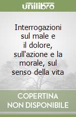 Interrogazioni sul male e il dolore, sull'azione e la morale, sul senso della vita libro